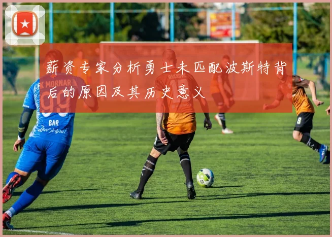 薪资专家分析勇士未匹配波斯特背后的原因及其历史意义