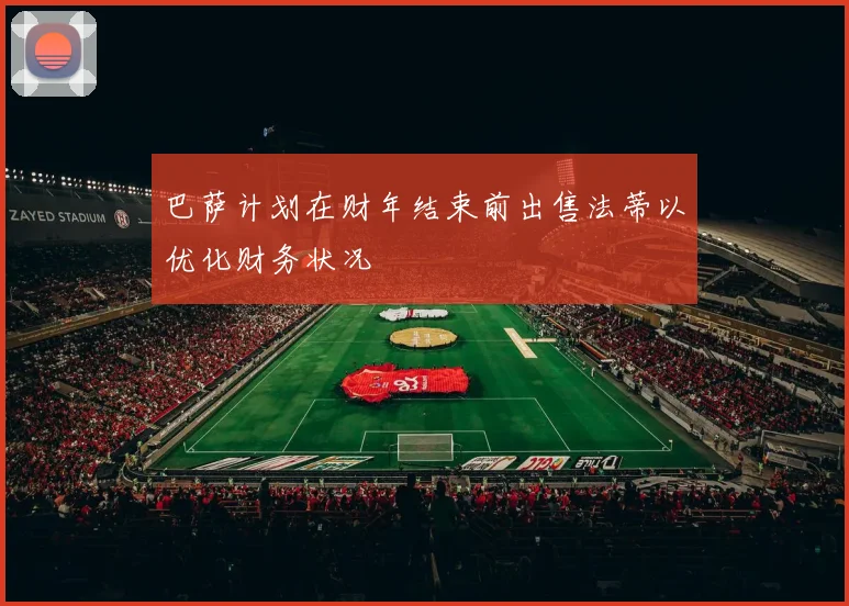 巴萨计划在财年结束前出售法蒂以优化财务状况