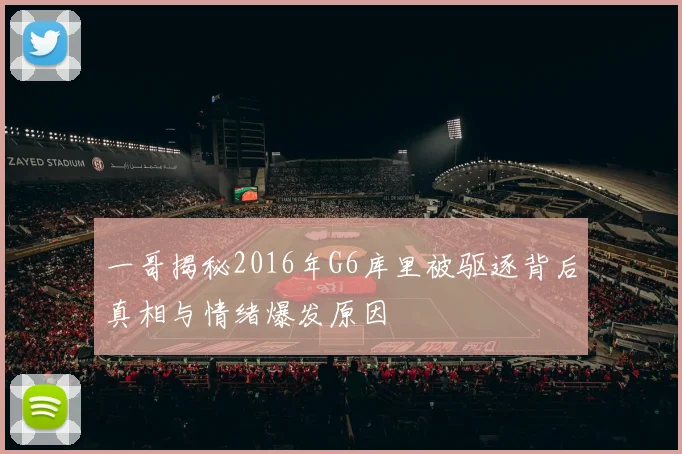 一哥揭秘2016年G6库里被驱逐背后真相与情绪爆发原因