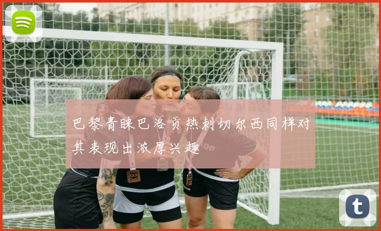 巴黎青睐巴洛贡热刺切尔西同样对其表现出浓厚兴趣