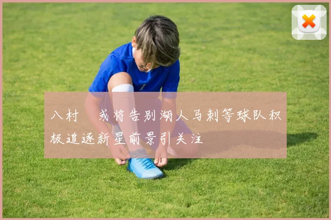 八村塁或将告别湖人马刺等球队积极追逐新星前景引关注