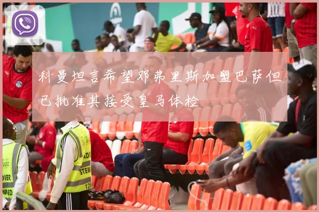 科曼坦言希望邓弗里斯加盟巴萨但已批准其接受皇马体检