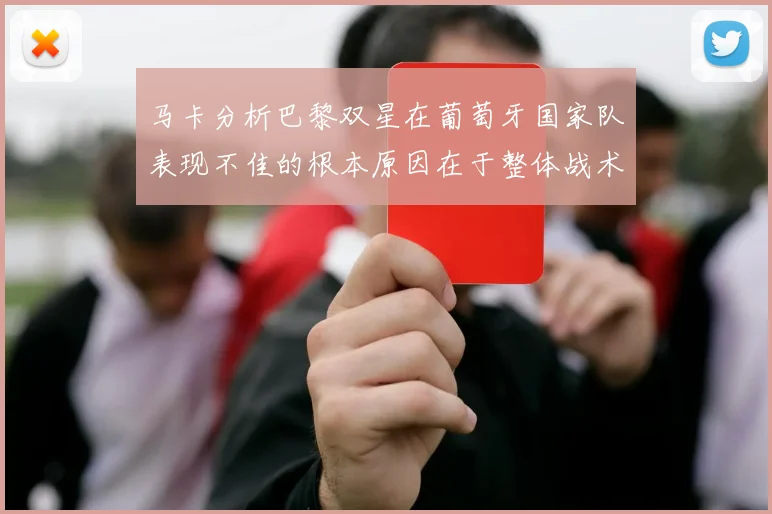 马卡分析巴黎双星在葡萄牙国家队表现不佳的根本原因在于整体战术体系问题
