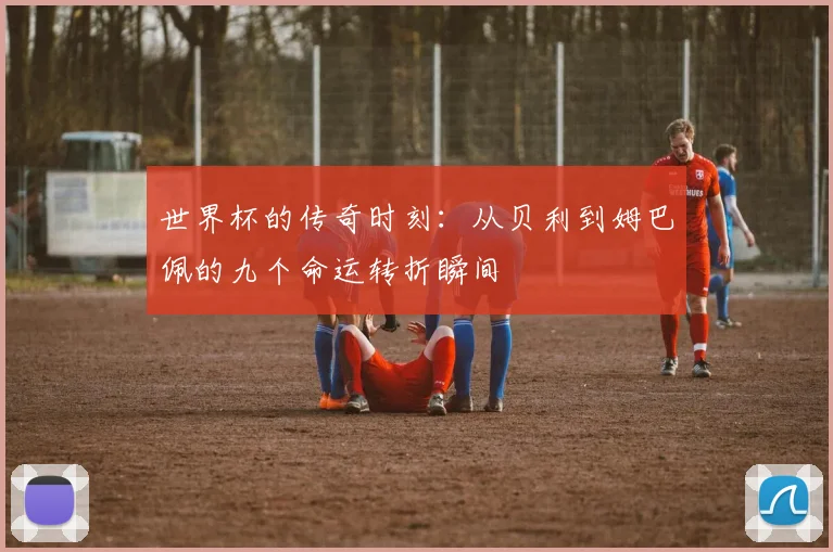 世界杯的传奇时刻：从贝利到姆巴佩的九个命运转折瞬间