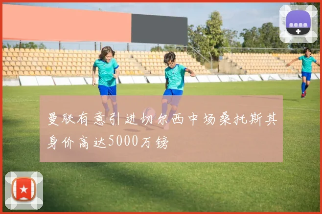 曼联有意引进切尔西中场桑托斯其身价高达5000万镑