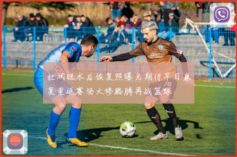 杜润旺术后恢复照曝光期待早日康复重返赛场大修胳膊再战篮球